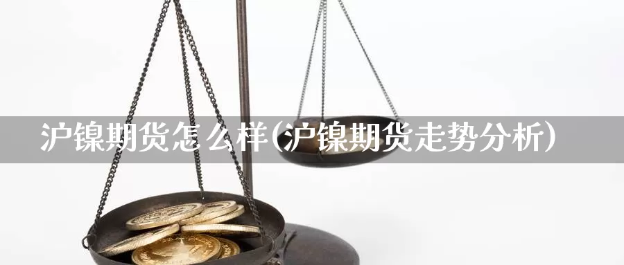 沪镍期货怎么样(沪镍期货走势分析)_https://www.yinfengsocks.com_期货行情_第1张