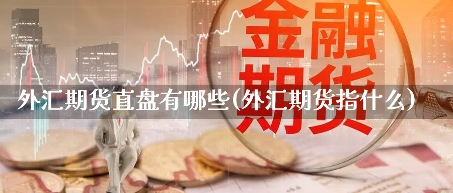 外汇期货直盘有哪些(外汇期货指什么)_https://www.yinfengsocks.com_期货行情_第1张