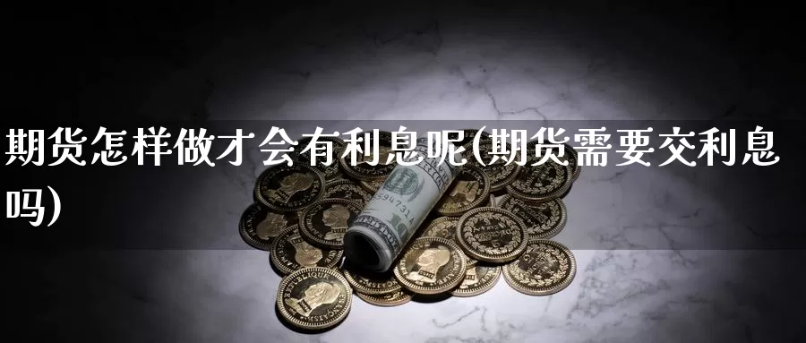 期货怎样做才会有利息呢(期货需要交利息吗)_https://www.yinfengsocks.com_期货行情_第1张