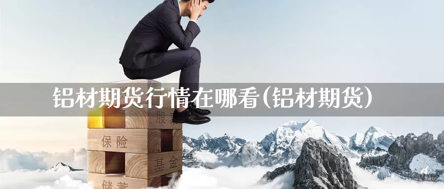 铝材期货行情在哪看(铝材期货)_https://www.yinfengsocks.com_道指期货_第1张