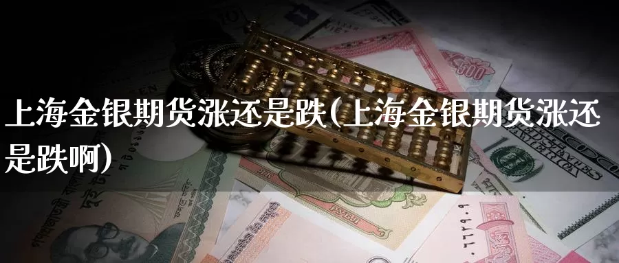 上海金银期货涨还是跌(上海金银期货涨还是跌啊)_https://www.yinfengsocks.com_天然气直播室_第1张