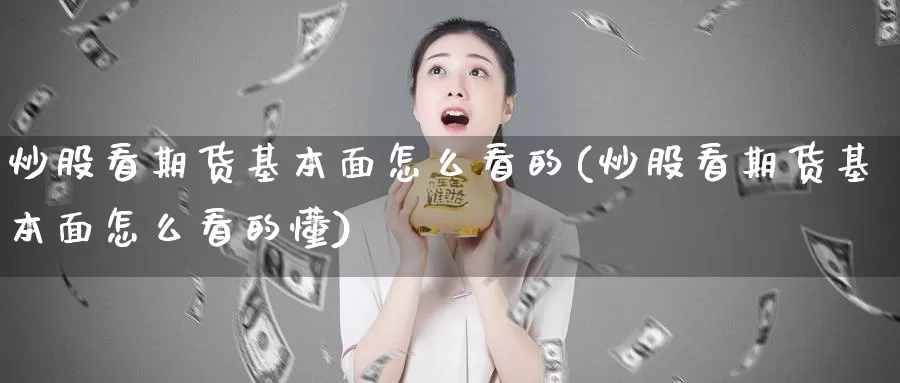 炒股看期货基本面怎么看的(炒股看期货基本面怎么看的懂)_https://www.yinfengsocks.com_德指期货_第1张