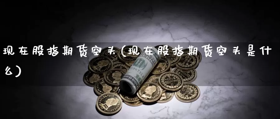 现在股指期货空头(现在股指期货空头是什么)_https://www.yinfengsocks.com_道指期货_第1张