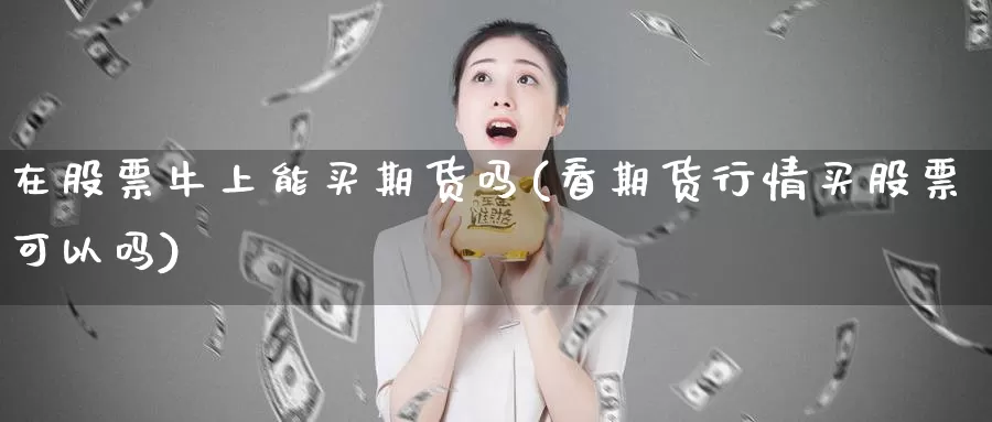 在股票牛上能买期货吗(看期货行情买股票可以吗)_https://www.yinfengsocks.com_道指期货_第1张