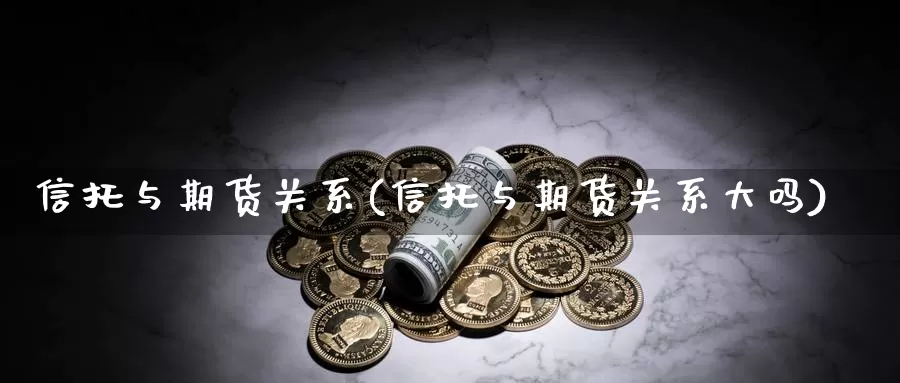 信托与期货关系(信托与期货关系大吗)_https://www.yinfengsocks.com_期货行情_第1张