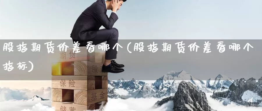 股指期货价差看哪个(股指期货价差看哪个指标)_https://www.yinfengsocks.com_道指期货_第1张