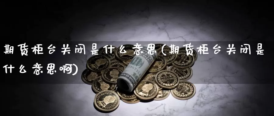 期货柜台关闭是什么意思(期货柜台关闭是什么意思啊)_https://www.yinfengsocks.com_道指期货_第1张