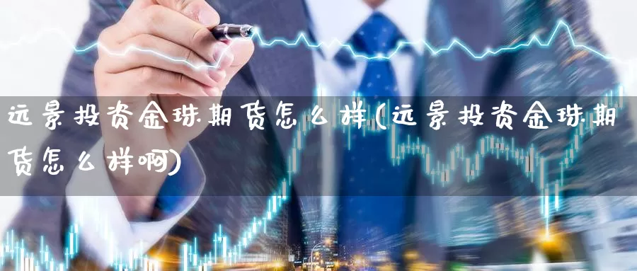 远景投资金珠期货怎么样(远景投资金珠期货怎么样啊)_https://www.yinfengsocks.com_德指期货_第1张