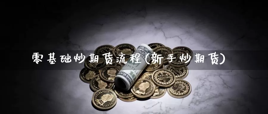 零基础炒期货流程(新手炒期货)_https://www.yinfengsocks.com_德指期货_第1张