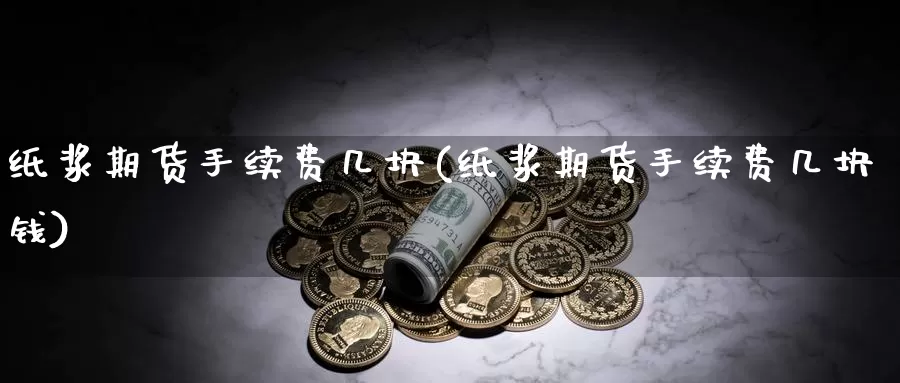 纸浆期货手续费几块(纸浆期货手续费几块钱)_https://www.yinfengsocks.com_德指期货_第1张