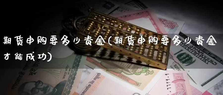 期货申购要多少资金(期货申购要多少资金才能成功)_https://www.yinfengsocks.com_德指期货_第1张