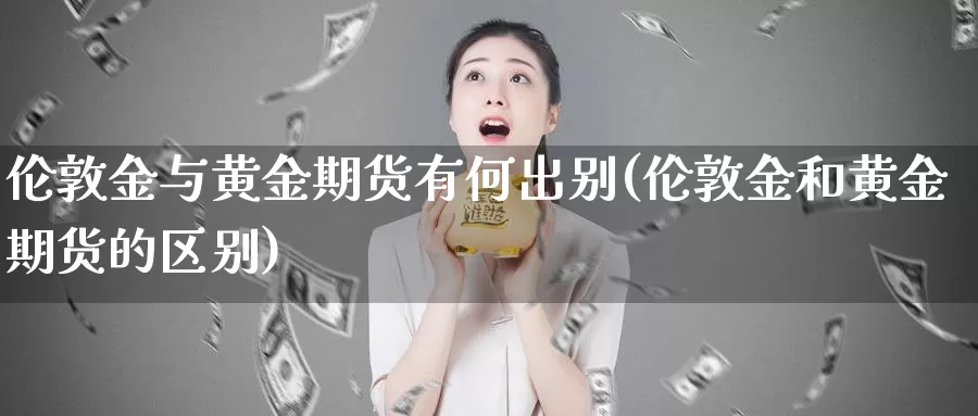 伦敦金与黄金期货有何出别(伦敦金和黄金期货的区别)_https://www.yinfengsocks.com_德指期货_第1张