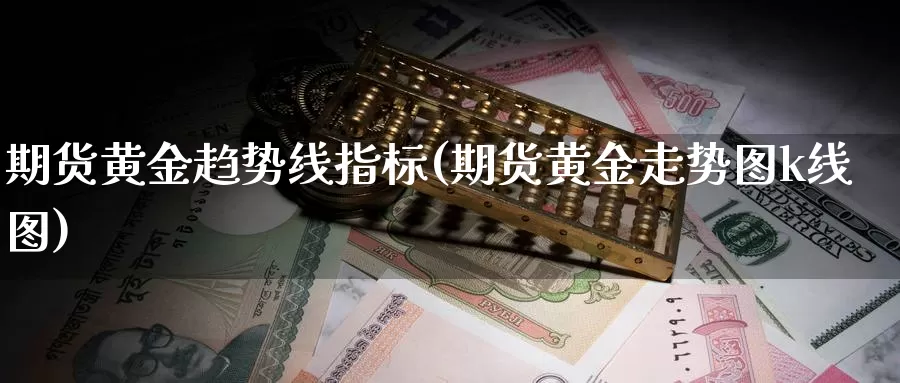 期货黄金趋势线指标(期货黄金走势图k线图)_https://www.yinfengsocks.com_天然气直播室_第1张