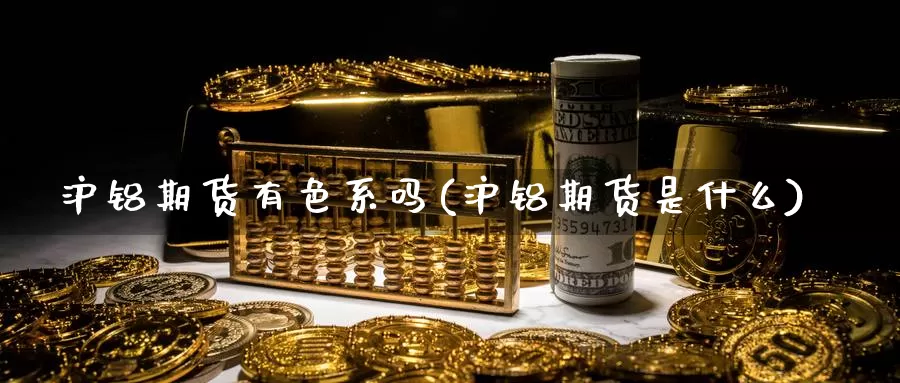 沪铝期货有色系吗(沪铝期货是什么)_https://www.yinfengsocks.com_期货行情_第1张