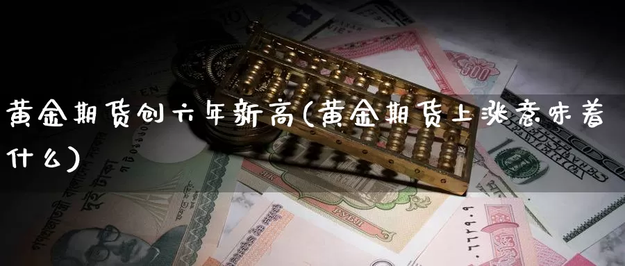 黄金期货创六年新高(黄金期货上涨意味着什么)_https://www.yinfengsocks.com_期货行情_第1张