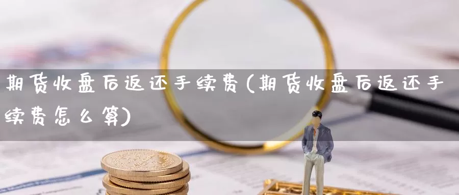 期货收盘后返还手续费(期货收盘后返还手续费怎么算)_https://www.yinfengsocks.com_德指期货_第1张