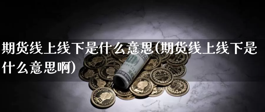 期货线上线下是什么意思(期货线上线下是什么意思啊)_https://www.yinfengsocks.com_期货行情_第1张