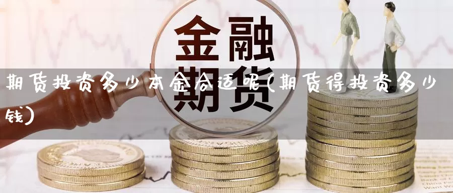 期货投资多少本金合适呢(期货得投资多少钱)_https://www.yinfengsocks.com_道指期货_第1张