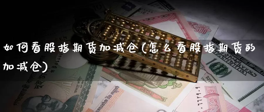 如何看股指期货加减仓(怎么看股指期货的加减仓)_https://www.yinfengsocks.com_道指期货_第1张