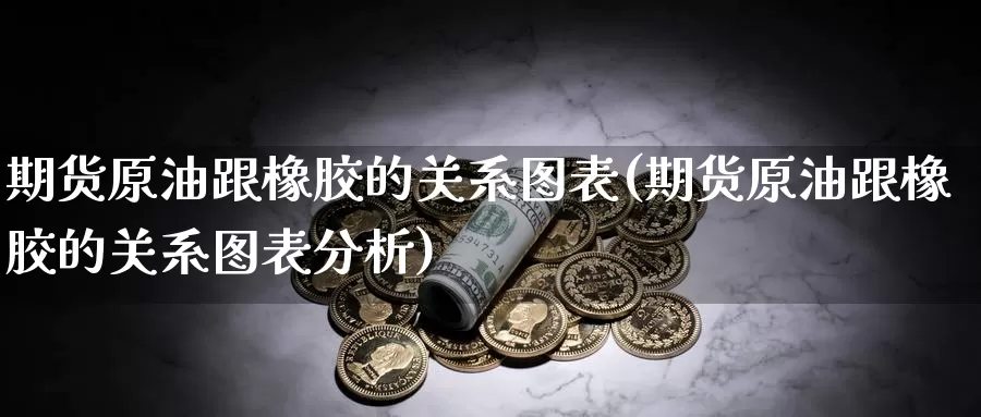 期货原油跟橡胶的关系图表(期货原油跟橡胶的关系图表分析)_https://www.yinfengsocks.com_道指期货_第1张