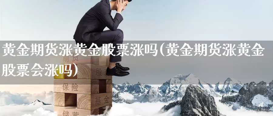 黄金期货涨黄金股票涨吗(黄金期货涨黄金股票会涨吗)_https://www.yinfengsocks.com_道指期货_第1张