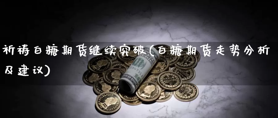 祈祷白糖期货继续突破(白糖期货走势分析及建议)_https://www.yinfengsocks.com_天然气直播室_第1张