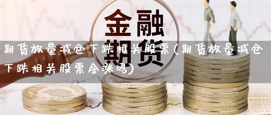 期货放量减仓下跌相关股票(期货放量减仓下跌相关股票会涨吗)_https://www.yinfengsocks.com_道指期货_第1张