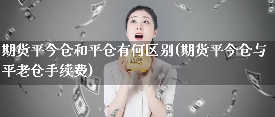 期货平今仓和平仓有何区别(期货平今仓与平老仓手续费)_https://www.yinfengsocks.com_德指期货_第1张