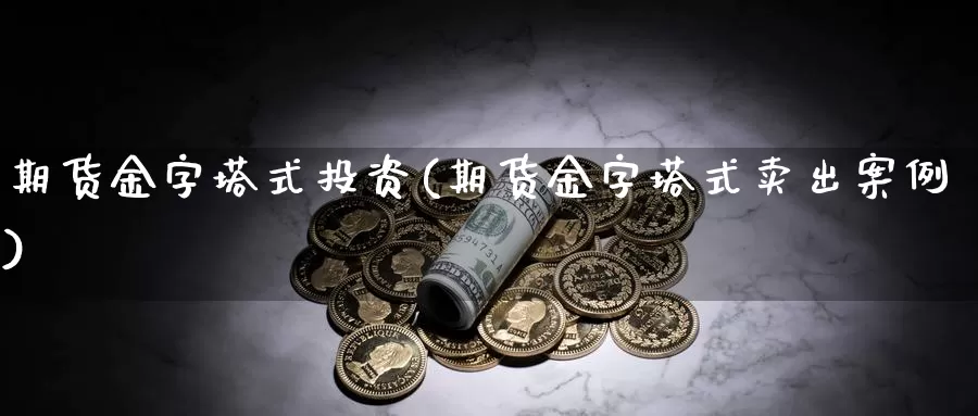 期货金字塔式投资(期货金字塔式卖出案例)_https://www.yinfengsocks.com_期货行情_第1张