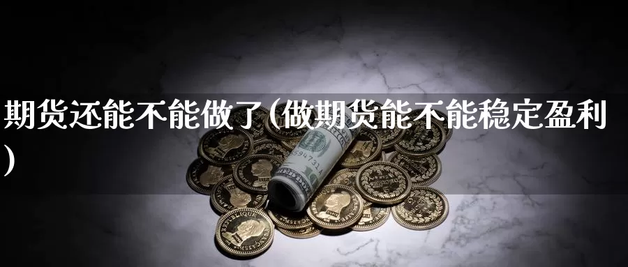 期货还能不能做了(做期货能不能稳定盈利)_https://www.yinfengsocks.com_期货行情_第1张