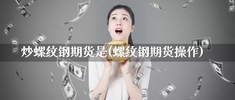 炒螺纹钢期货是(螺纹钢期货操作)_https://www.yinfengsocks.com_道指期货_第1张