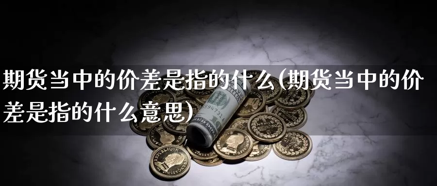 期货当中的价差是指的什么(期货当中的价差是指的什么意思)_https://www.yinfengsocks.com_天然气直播室_第1张