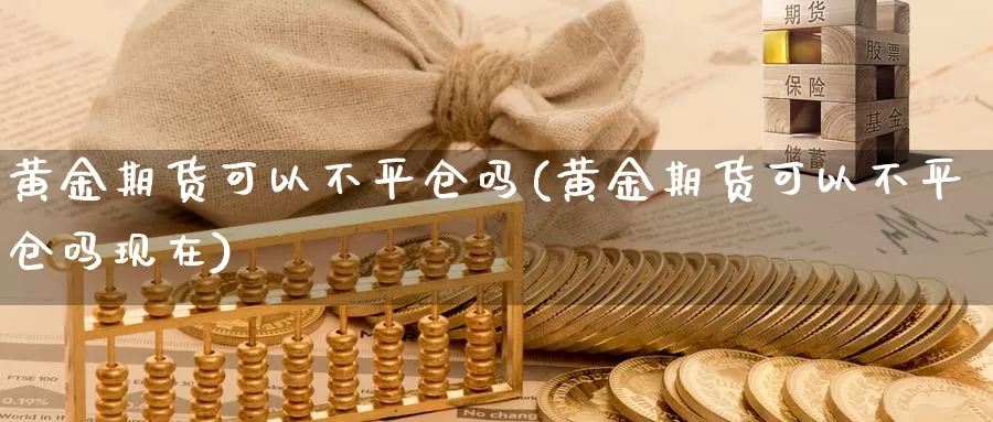 黄金期货可以不平仓吗(黄金期货可以不平仓吗现在)_https://www.yinfengsocks.com_道指期货_第1张