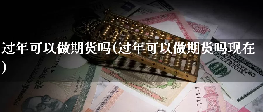 过年可以做期货吗(过年可以做期货吗现在)_https://www.yinfengsocks.com_德指期货_第1张