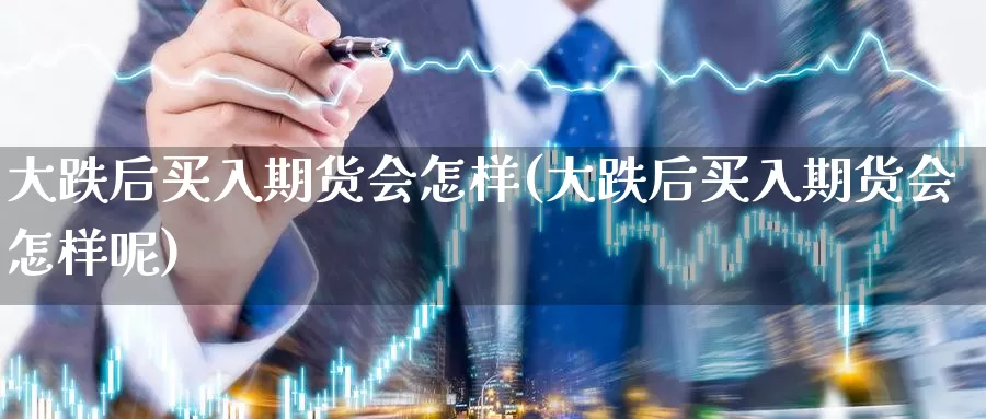 大跌后买入期货会怎样(大跌后买入期货会怎样呢)_https://www.yinfengsocks.com_期货行情_第1张