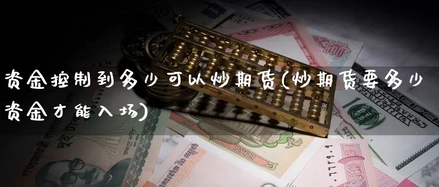 资金控制到多少可以炒期货(炒期货要多少资金才能入场)_https://www.yinfengsocks.com_期货行情_第1张