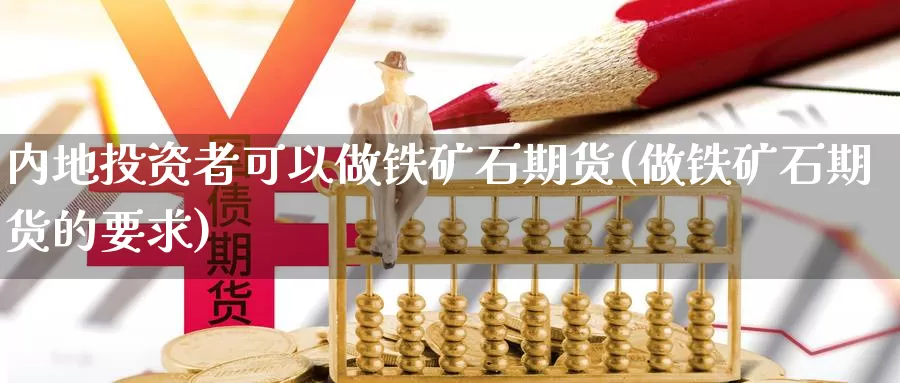 内地投资者可以做铁矿石期货(做铁矿石期货的要求)_https://www.yinfengsocks.com_期货行情_第1张