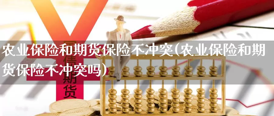 农业保险和期货保险不冲突(农业保险和期货保险不冲突吗)_https://www.yinfengsocks.com_德指期货_第1张