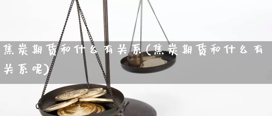 焦炭期货和什么有关系(焦炭期货和什么有关系呢)_https://www.yinfengsocks.com_德指期货_第1张