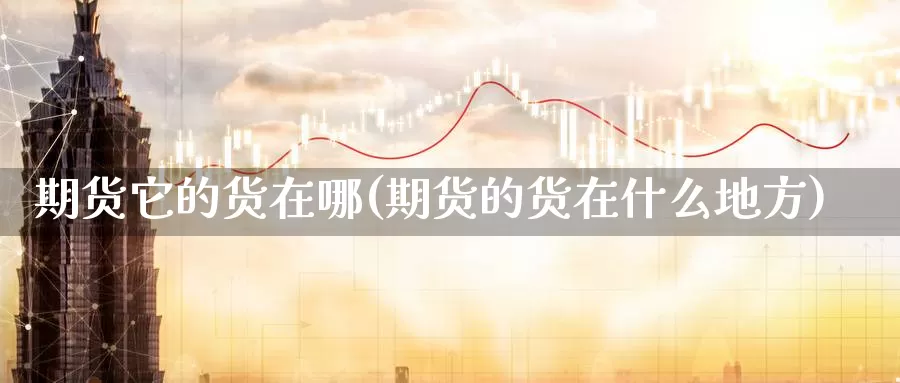 期货它的货在哪(期货的货在什么地方)_https://www.yinfengsocks.com_道指期货_第1张