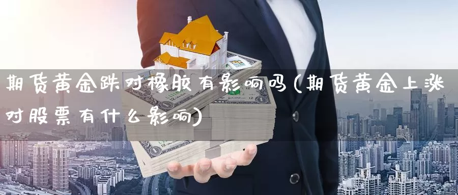 期货黄金跌对橡胶有影响吗(期货黄金上涨对股票有什么影响)_https://www.yinfengsocks.com_德指期货_第1张